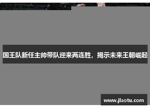 国王队新任主帅带队迎来两连胜，揭示未来王朝崛起